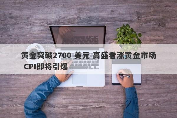 黄金突破2700 美元 高盛看涨黄金市场 CPI即将引爆