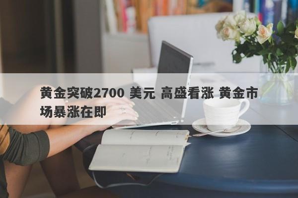 黄金突破2700 美元 高盛看涨 黄金市场暴涨在即