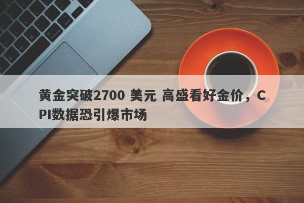 黄金突破2700 美元 高盛看好金价，CPI数据恐引爆市场