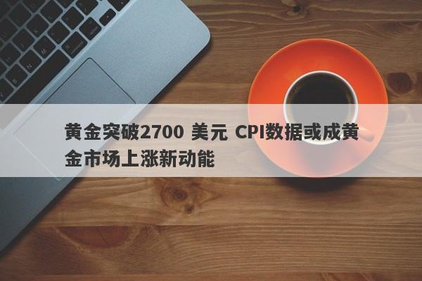 黄金突破2700 美元 CPI数据或成黄金市场上涨新动能