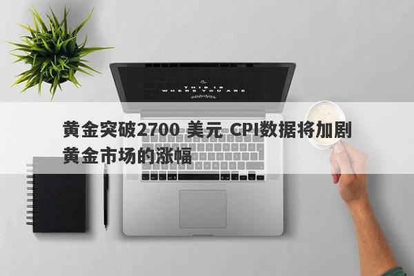 黄金突破2700 美元 CPI数据将加剧黄金市场的涨幅