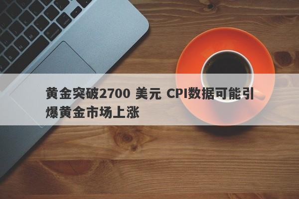 黄金突破2700 美元 CPI数据可能引爆黄金市场上涨