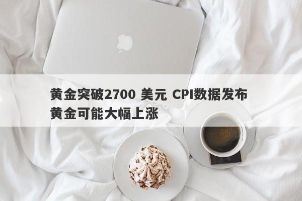 黄金突破2700 美元 CPI数据发布 黄金可能大幅上涨