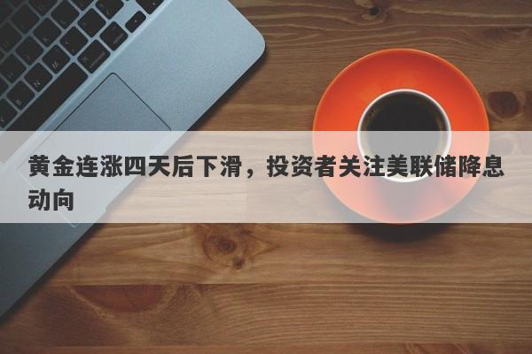 黄金连涨四天后下滑，投资者关注美联储降息动向