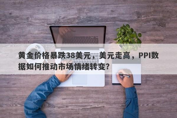 黄金价格暴跌38美元，美元走高，PPI数据如何推动市场情绪转变？