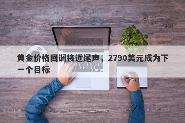 黄金价格回调接近尾声，2790美元成为下一个目标