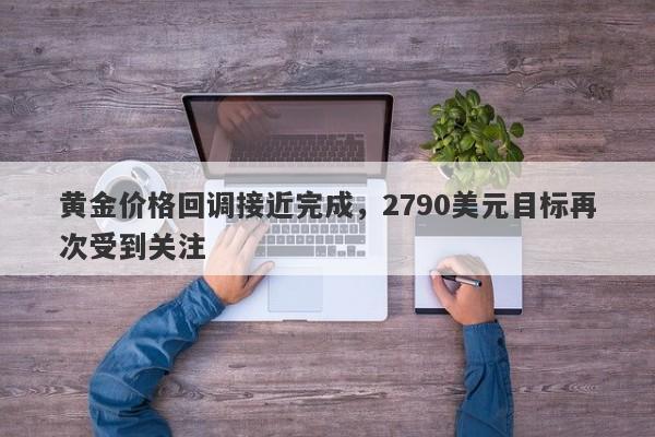 黄金价格回调接近完成，2790美元目标再次受到关注