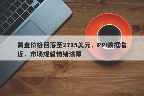 黄金价格回落至2715美元，PPI数据临近，市场观望情绪浓厚