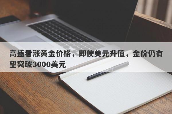 高盛看涨黄金价格，即使美元升值，金价仍有望突破3000美元