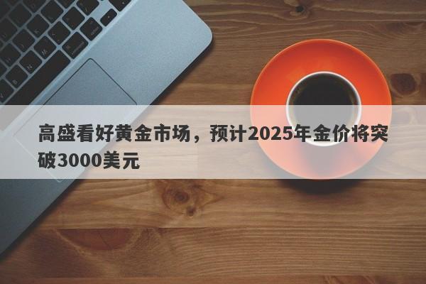 高盛看好黄金市场，预计2025年金价将突破3000美元