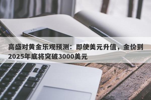 高盛对黄金乐观预测：即使美元升值，金价到2025年底将突破3000美元