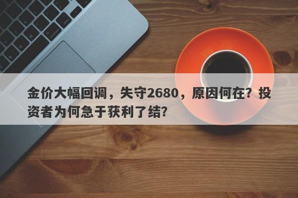 金价大幅回调，失守2680，原因何在？投资者为何急于获利了结？