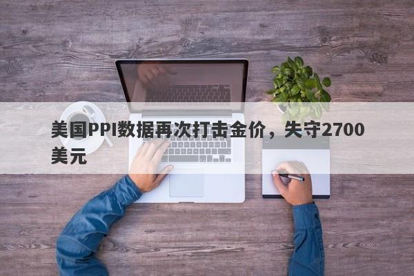 美国PPI数据再次打击金价，失守2700美元