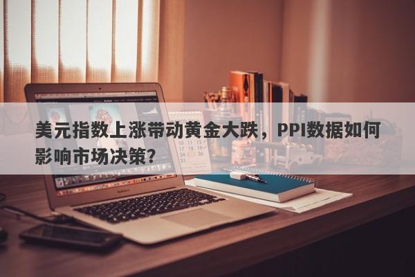 美元指数上涨带动黄金大跌，PPI数据如何影响市场决策？