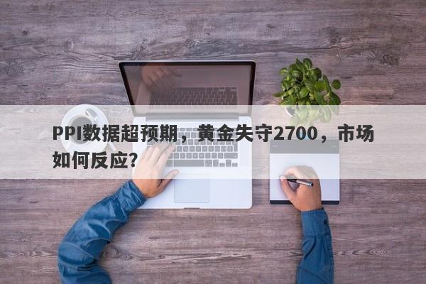 PPI数据超预期，黄金失守2700，市场如何反应？