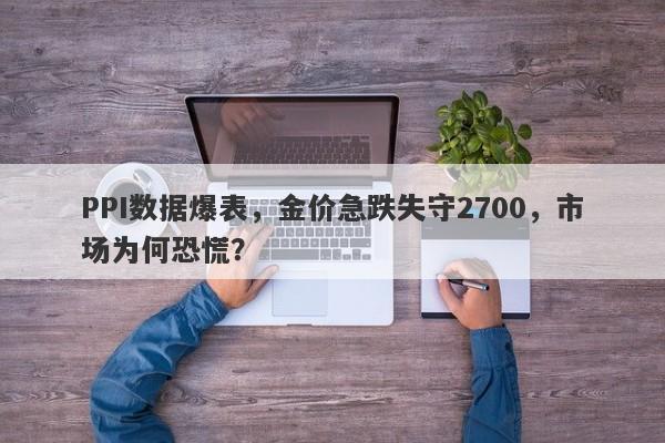 PPI数据爆表，金价急跌失守2700，市场为何恐慌？