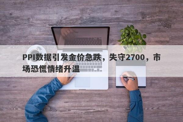 PPI数据引发金价急跌，失守2700，市场恐慌情绪升温