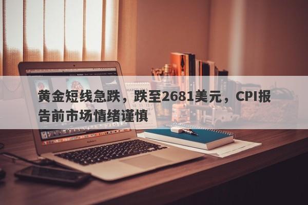 黄金短线急跌，跌至2681美元，CPI报告前市场情绪谨慎