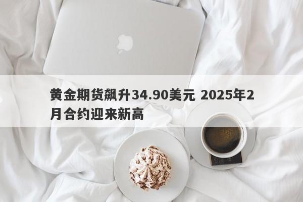 黄金期货飙升34.90美元 2025年2月合约迎来新高