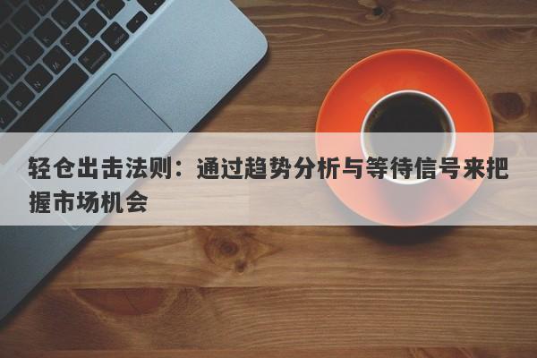 轻仓出击法则：通过趋势分析与等待信号来把握市场机会