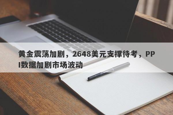 黄金震荡加剧，2648美元支撑待考，PPI数据加剧市场波动