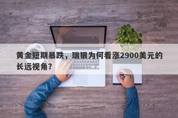 黄金短期暴跌，瑞银为何看涨2900美元的长远视角？