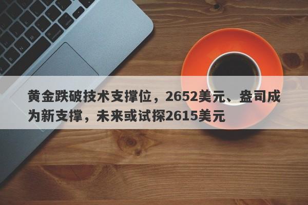 黄金跌破技术支撑位，2652美元、盎司成为新支撑，未来或试探2615美元