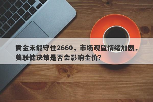 黄金未能守住2660，市场观望情绪加剧，美联储决策是否会影响金价？