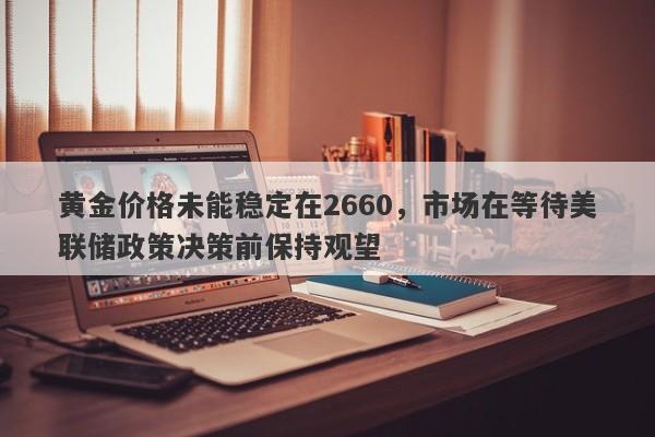 黄金价格未能稳定在2660，市场在等待美联储政策决策前保持观望