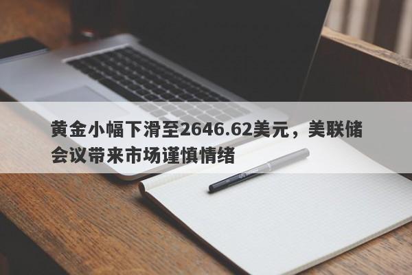 黄金小幅下滑至2646.62美元，美联储会议带来市场谨慎情绪