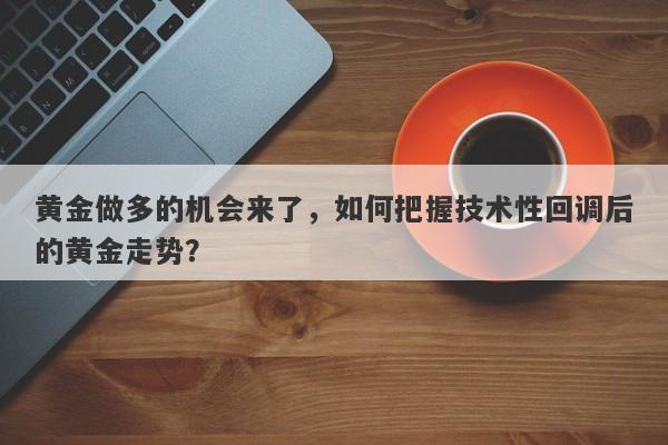 黄金做多的机会来了，如何把握技术性回调后的黄金走势？