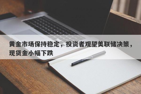 黄金市场保持稳定，投资者观望美联储决策，现货金小幅下跌