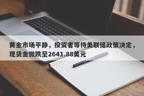 黄金市场平静，投资者等待美联储政策决定，现货金微跌至2641.88美元