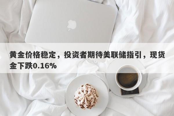 黄金价格稳定，投资者期待美联储指引，现货金下跌0.16%