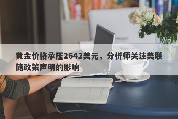 黄金价格承压2642美元，分析师关注美联储政策声明的影响