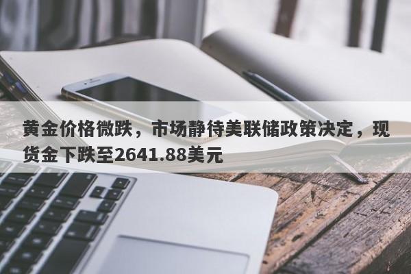 黄金价格微跌，市场静待美联储政策决定，现货金下跌至2641.88美元