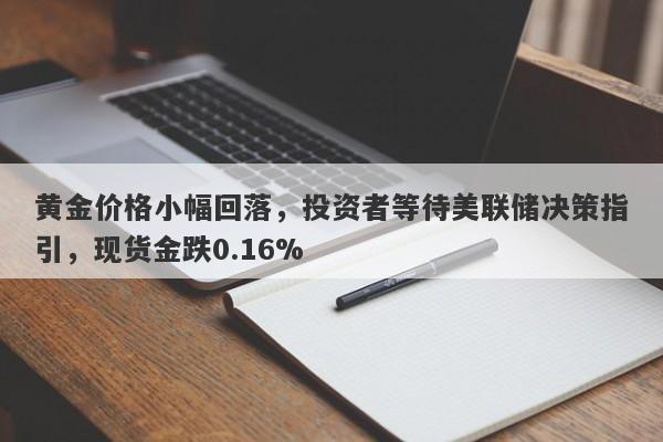 黄金价格小幅回落，投资者等待美联储决策指引，现货金跌0.16%