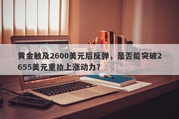 黄金触及2600美元后反弹，是否能突破2655美元重拾上涨动力？