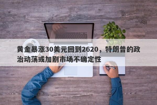 黄金暴涨30美元回到2620，特朗普的政治动荡或加剧市场不确定性