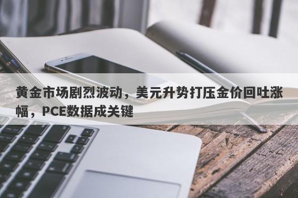 黄金市场剧烈波动，美元升势打压金价回吐涨幅，PCE数据成关键