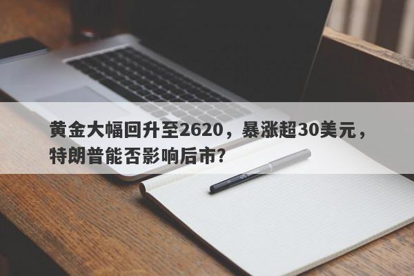 黄金大幅回升至2620，暴涨超30美元，特朗普能否影响后市？