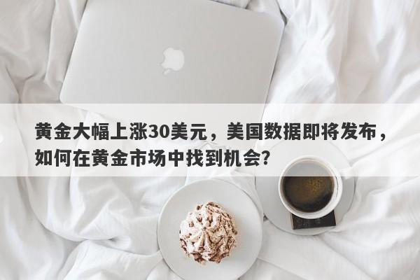 黄金大幅上涨30美元，美国数据即将发布，如何在黄金市场中找到机会？