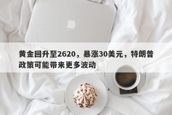 黄金回升至2620，暴涨30美元，特朗普政策可能带来更多波动