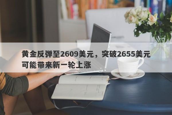 黄金反弹至2609美元，突破2655美元可能带来新一轮上涨