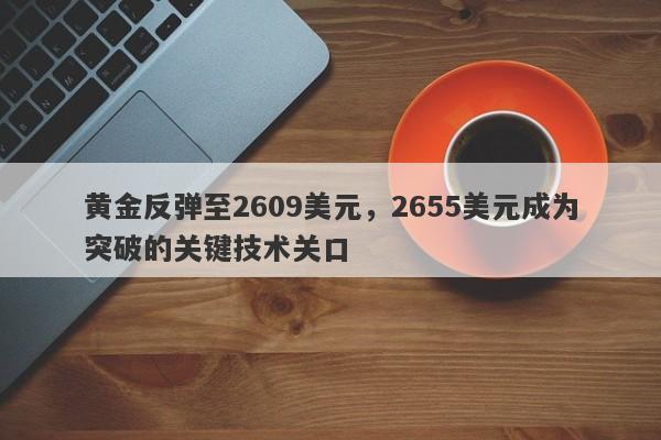 黄金反弹至2609美元，2655美元成为突破的关键技术关口