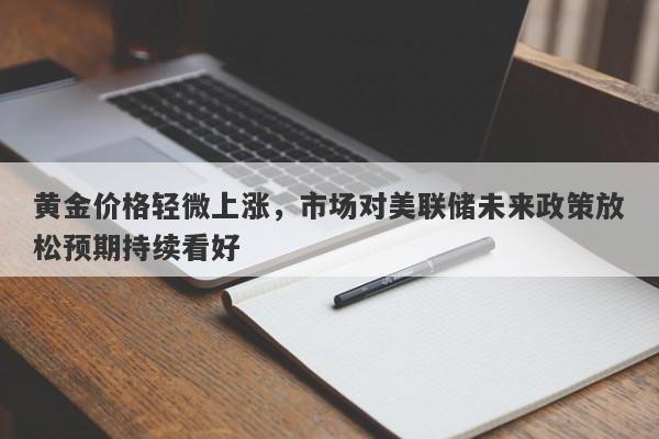 黄金价格轻微上涨，市场对美联储未来政策放松预期持续看好