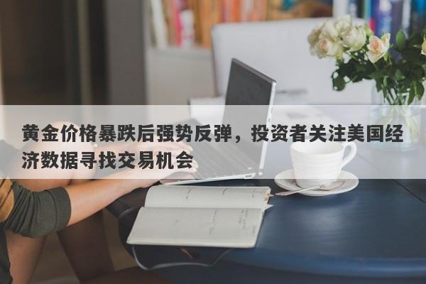 黄金价格暴跌后强势反弹，投资者关注美国经济数据寻找交易机会