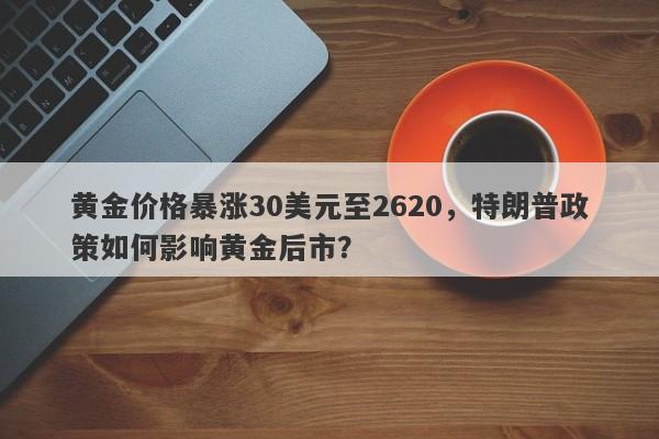 黄金价格暴涨30美元至2620，特朗普政策如何影响黄金后市？