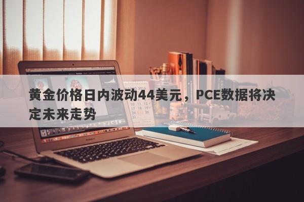 黄金价格日内波动44美元，PCE数据将决定未来走势