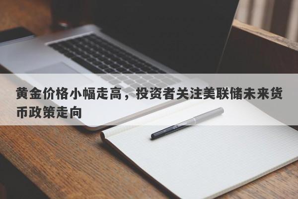 黄金价格小幅走高，投资者关注美联储未来货币政策走向